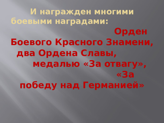 И награжден многими боевыми наградами: Орден Боевого Красного Знамени,  два Ордена Славы, медалью «За отвагу», «За победу над Германией» 