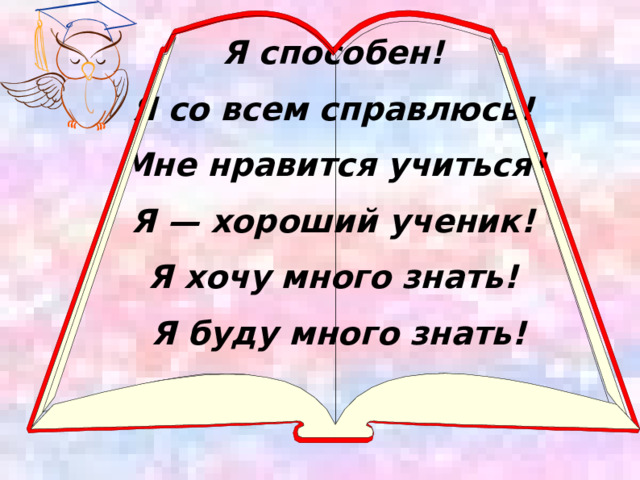 Я способен! Я со всем справлюсь! Мне нравится учиться! Я — хороший ученик! Я хочу много знать! Я буду много знать!    