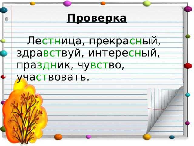 Проверка     Ле стн ица, прекра сн ый, здра вст вуй, интере сн ый, пра здн ик, чу вст во, уча ст вовать. 