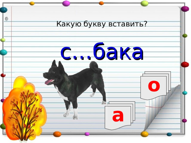 Какую букву вставить? с…бака о а 