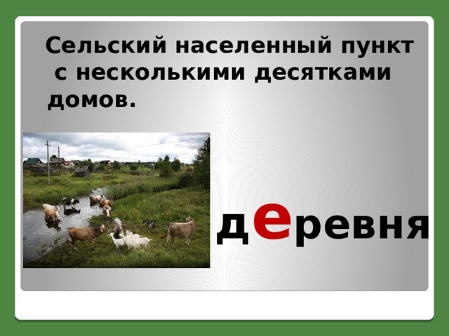  Сельский населенный пункт  с несколькими десятками домов. д е ревня 