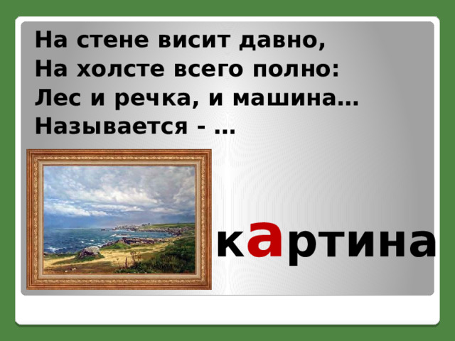 На стене висит давно,  На холсте всего полно: Лес и речка, и машина… Называется - … к а ртина 