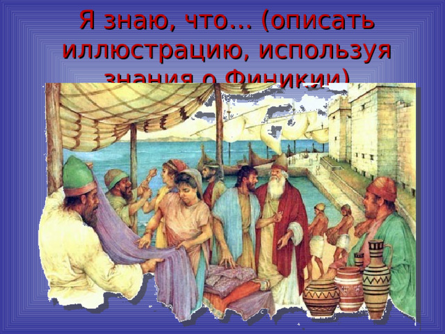 Я знаю, что… (описать иллюстрацию, используя знания о Финикии) 