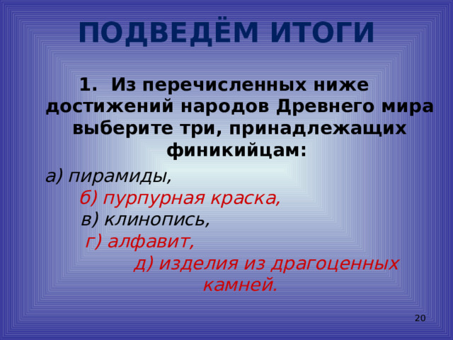ПОДВЕДЁМ ИТОГИ Из перечисленных ниже достижений народов Древнего мира выберите три, принадлежащих финикийцам:  а) пирамиды, б) пурпурная краска, в) клинопись, г) алфавит, д) изделия из драгоценных камней.  