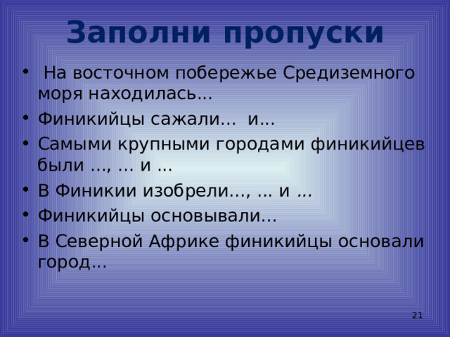 Заполни пропуски  На восточном побережье Средиземного моря находилась... Финикийцы сажали... и... Самыми крупными городами финикийцев были ..., ... и ... В  Финикии изобрели..., ... и ...  Финикийцы основывали...  В Северной Африке финикийцы основали город...   