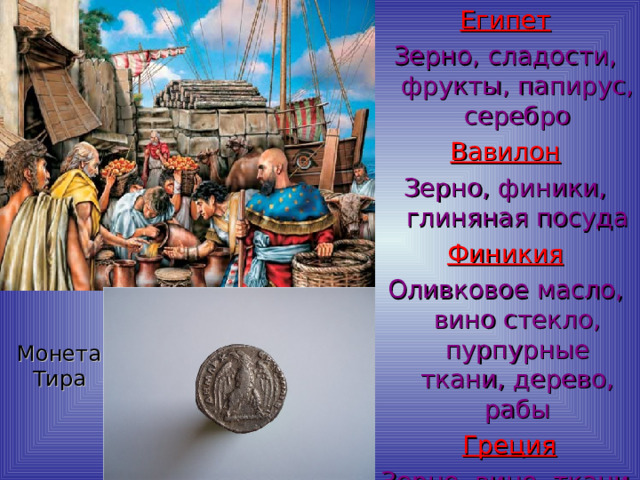 Египет Зерно, сладости, фрукты, папирус, серебро Вавилон Зерно, финики, глиняная посуда Финикия Оливковое масло, вино стекло, пурпурные ткани, дерево, рабы  Греция Зерно, вино, ткани Монета Тира 