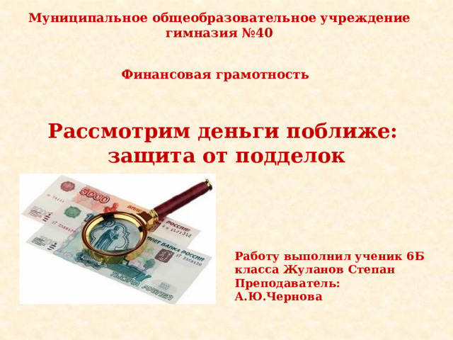 Муниципальное общеобразовательное учреждение гимназия №40 Финансовая грамотность Рассмотрим деньги поближе: защита от подделок Работу выполнил ученик 6Б класса Жуланов Степан Преподаватель: А.Ю.Чернова 