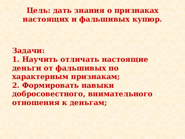 Цель: дать знания о признаках настоящих и фальшивых купюр. Задачи: 1. Научить отличать настоящие деньги от фальшивых по характерным признакам; 2. Формировать навыки добросовестного, внимательного отношения к деньгам; 