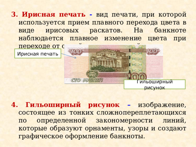 3. Ирисная печать - вид печати, при которой используется прием плавного перехода цвета в виде ирисовых раскатов. На банкноте наблюдается плавное изменение цвета при переходе от одной краски к другой.   4. Гильоширный рисунок –  изображение, состоящее из тонких сложнопереплетающихся по определенной закономерности линий, которые образуют орнаменты, узоры и создают графическое оформление банкноты. Ирисная печать Гильоширный рисунок 