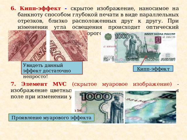 6. Кипп-эффект -  скрытое изображение, наносимое на банкноту способом глубокой печати в виде параллельных отрезков, близко расположенных друг к другу. При изменении угла освещения происходит оптический эффект, в результате которого проявляется рисунок. 7. Элемент MVC (скрытое муаровое изображение) - изображение цветных полос, возникающее на однотонном поле при изменении угла освещения Увидеть данный эффект достаточно непросто! Кипп-эффект Проявление муарового эффекта 