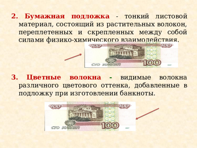 2. Бумажная подложка  - тонкий листовой материал, состоящий из растительных волокон, переплетенных и скрепленных между собой силами физико-химического взаимодействия. 3. Цветные волокна -  видимые волокна различного цветового оттенка, добавленные в подложку при изготовлении банкноты. 