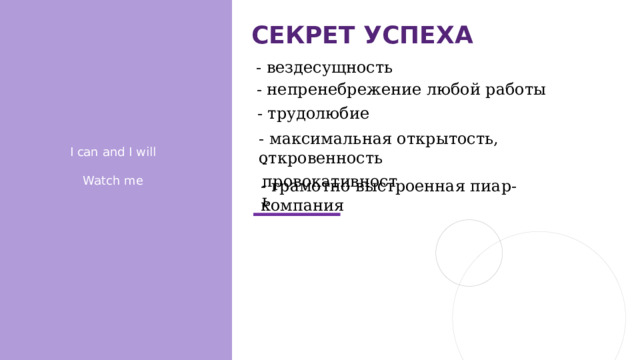 Секрет успеха - вездесущность - непренебрежение любой работы - трудолюбие - - максимальная открытость, откровенность I can and I will Watch me -провокативность - грамотно выстроенная пиар-компания 
