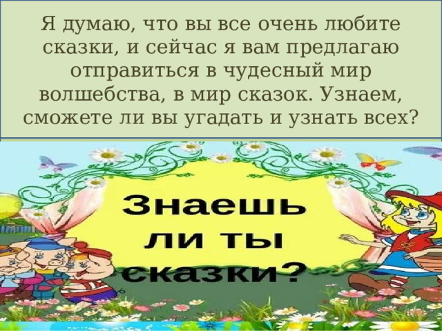 Я думаю, что вы все очень любите сказки, и сейчас я вам предлагаю отправиться в чудесный мир волшебства, в мир сказок. Узнаем, сможете ли вы угадать и узнать всех? Викторина : «Знаешь ли ты сказки?» Я знаю, что вы все очень любите сказки, и сейчас я вам предлагаю отправиться в чудесный мир волшебства, в мир сказок. Узнаем, хорошо ли вы знаете сказки 