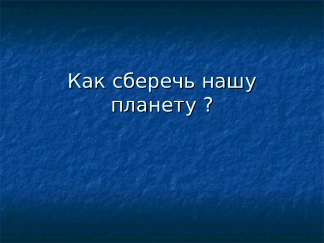 Как сберечь нашу планету ? 