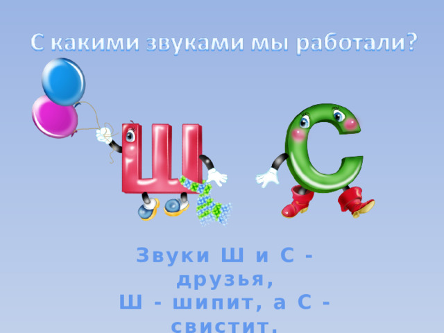 Звуки Ш и С - друзья,  Ш - шипит, а С - свистит.  Не забудем никогда! 