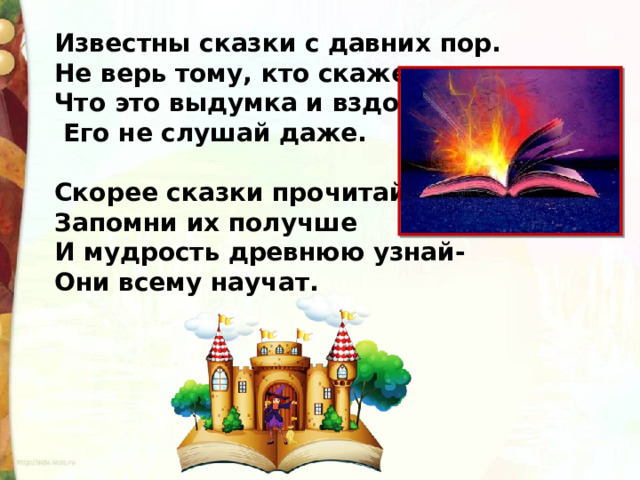 Известны сказки с давних пор.  Не верь тому, кто скажет,  Что это выдумка и вздор,  Его не слушай даже.   Скорее сказки прочитай,  Запомни их получше  И мудрость древнюю узнай-  Они всему научат. 