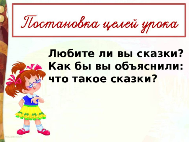 Любите ли вы сказки? Как бы вы объяснили: что такое сказки? 