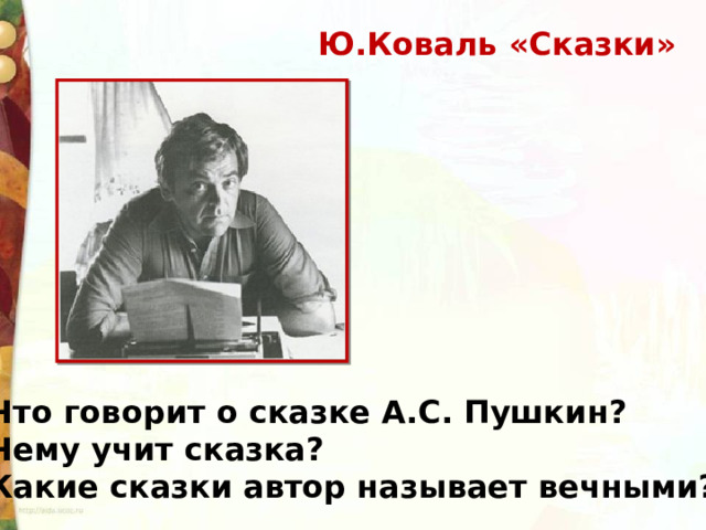 Ю.Коваль «Сказки» Что говорит о сказке А.С. Пушкин? Чему учит сказка? Какие сказки автор называет вечными? 