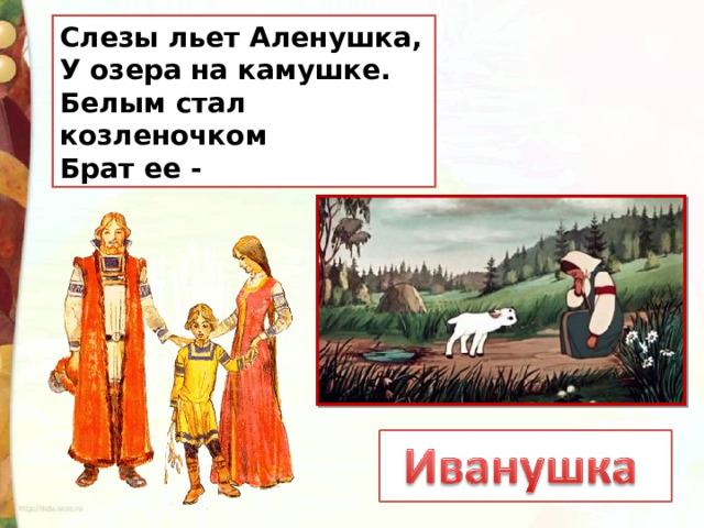 Слезы льет Аленушка, У озера на камушке. Белым стал козленочком Брат ее - 
