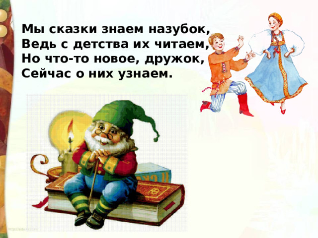 Мы сказки знаем назубок, Ведь с детства их читаем, Но что-то новое, дружок, Сейчас о них узнаем. 