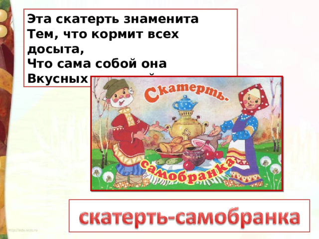 Эта скатерть знаменита  Тем, что кормит всех досыта,  Что сама собой она  Вкусных кушаний полна. 