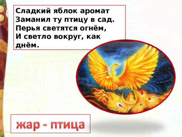 Сладкий яблок аромат  Заманил ту птицу в сад.  Перья светятся огнём,  И светло вокруг, как днём. 
