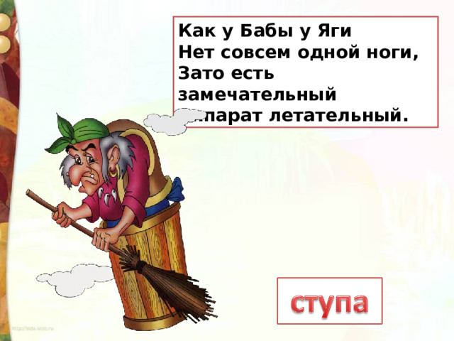 Как у Бабы у Яги  Нет совсем одной ноги,  Зато есть замечательный  Аппарат летательный. 