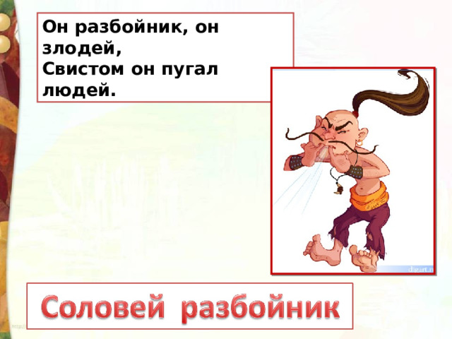 Он разбойник, он злодей,  Свистом он пугал людей. 