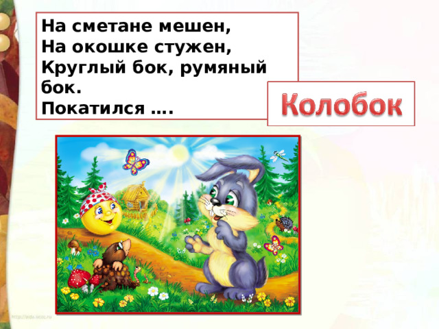 На сметане мешен,  На окошке стужен,  Круглый бок, румяный бок.  Покатился …. 