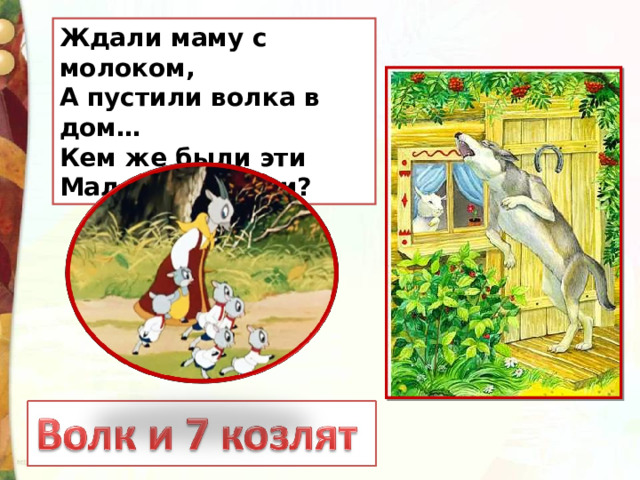 Ждали маму с молоком,  А пустили волка в дом…  Кем же были эти  Маленькие дети? 