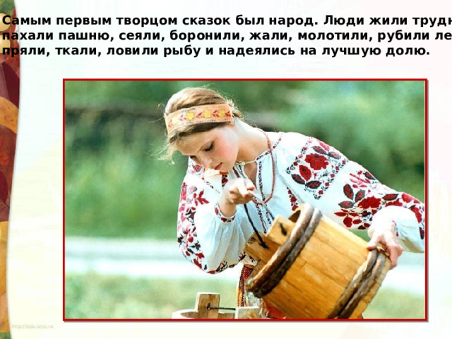 Самым первым творцом сказок был народ. Люди жили трудно: пахали пашню, сеяли, боронили, жали, молотили, рубили лес, пряли, ткали, ловили рыбу и надеялись на лучшую долю. 