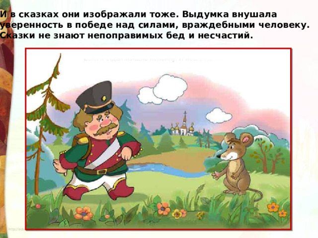 И в сказках они изображали тоже. Выдумка внушала уверенность в победе над силами, враждебными человеку. Сказки не знают непоправимых бед и несчастий. 