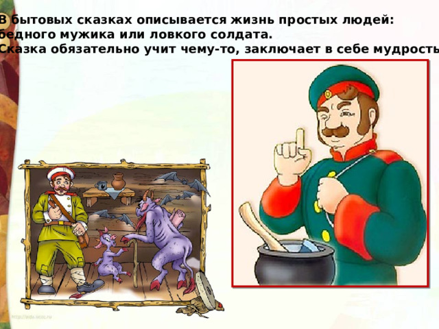 В бытовых сказках описывается жизнь простых людей: бедного мужика или ловкого солдата. Сказка обязательно учит чему-то, заключает в себе мудрость. 