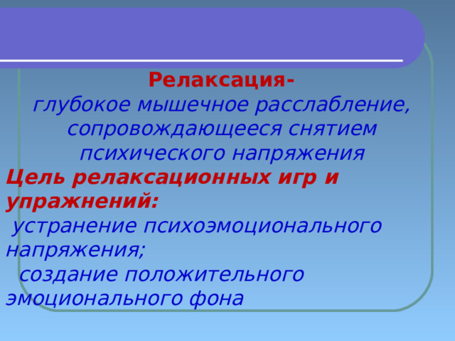    Релаксация - глубокое мышечное расслабление, сопровождающееся снятием психического напряжения Цель релаксационных игр  и упражнений:  устранение психоэмоционального напряжения;  создание положительного эмоционального фона  