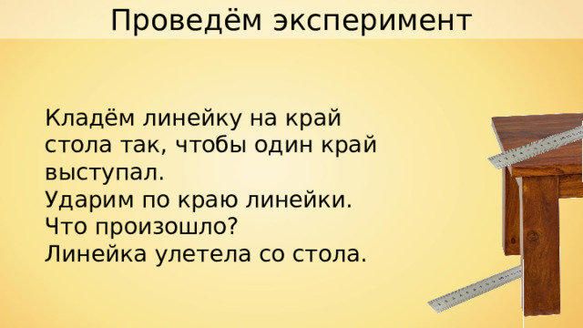 Проведём эксперимент Кладём линейку на край стола так, чтобы один край выступал. Ударим по краю линейки. Что произошло? Линейка улетела со стола. 