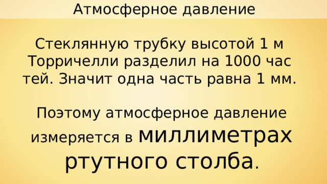Атмосферное давление Стеклянную трубку высотой 1 м Торричелли разделил на 1000 час­тей. Значит одна часть равна 1 мм. Поэтому атмосферное давление измеряется в миллиметрах ртутного столба . 
