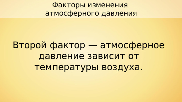 Факторы изменения атмосферного давления Второй фактор — атмосферное давление зависит от температуры воздуха. 