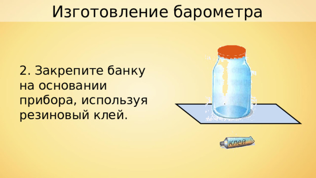 Изготовление барометра 2. Закрепите банку на основании прибора, используя резиновый клей. 