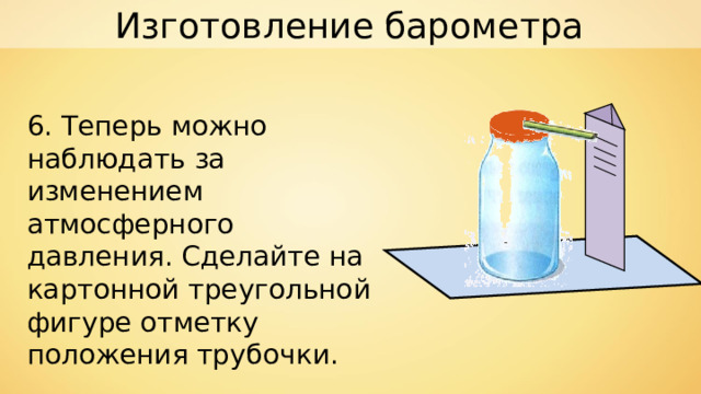 Изготовление барометра 6. Теперь можно наблюдать за изменением атмосферного давления. Сделайте на картонной треугольной фигуре отметку положения трубочки. 
