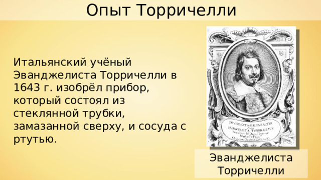 Опыт Торричелли Итальянский учёный Эванджелиста Торричелли в 1643 г. изобрёл прибор, который состоял из стеклянной трубки, замазанной сверху, и сосуда с ртутью. Эванджелиста Торричелли 