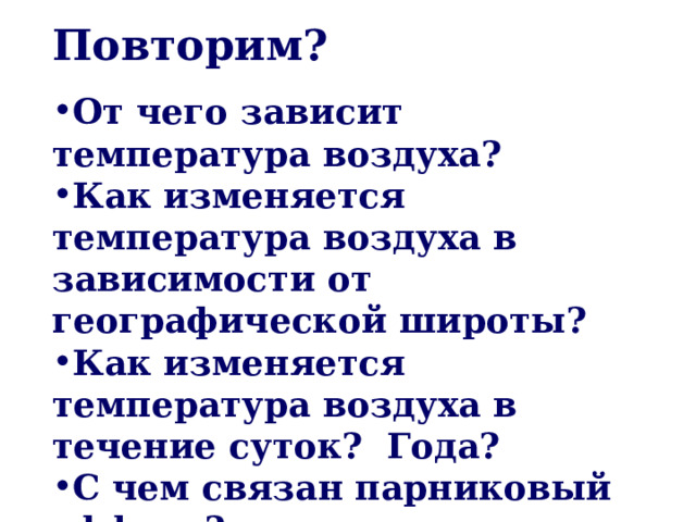 Повторим?  От чего зависит температура воздуха? Как изменяется температура воздуха в зависимости от географической широты? Как изменяется температура воздуха в течение суток? Года? С чем связан парниковый эффект?   
