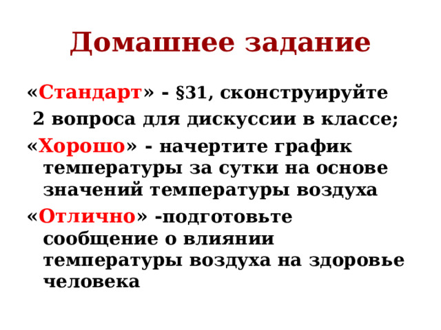 Домашнее задание « Стандарт » - § 31, сконструируйте  2 вопроса для дискуссии в классе; « Хорошо » - начертите график температуры за сутки на основе значений температуры воздуха « Отлично » - подготовьте сообщение о влиянии температуры воздуха на здоровье человека 