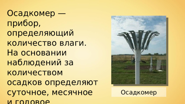 Осадкомер — прибор, определяющий количество влаги. На основании наблюдений за количеством осадков определяют суточное, месячное и годовое количество осадков. Осадкомер 