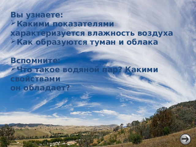 Вы узнаете: Какими показателями характеризуется влажность воздуха Как образуются туман и облака Вспомните: Что такое водяной пар? Какими свойствами он обладает? 