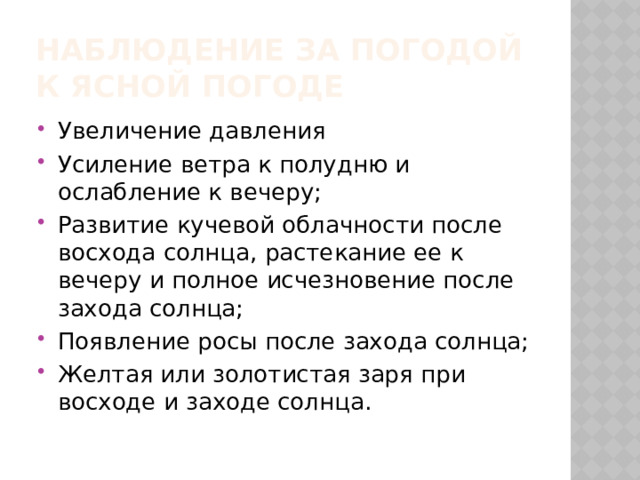 Наблюдение за погодой  К ясной погоде Увеличение давления Усиление ветра к полудню и ослабление к вечеру; Развитие кучевой облачности после восхода солнца, растекание ее к вечеру и полное исчезновение после захода солнца; Появление росы после захода солнца; Желтая или золотистая заря при восходе и заходе солнца. 