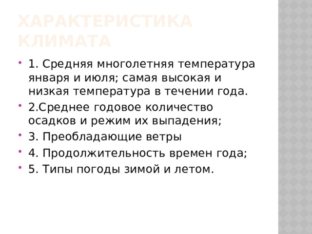 Характеристика климата 1. Средняя многолетняя температура января и июля; самая высокая и низкая температура в течении года. 2.Среднее годовое количество осадков и режим их выпадения; 3. Преобладающие ветры 4. Продолжительность времен года; 5. Типы погоды зимой и летом. 