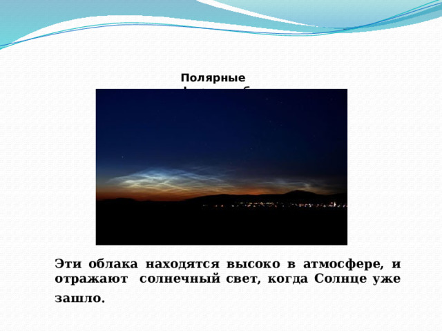     Полярные  мезосферные облака   Эти облака находятся высоко в атмосфере, и отражают солнечный свет, когда Солнце уже зашло . 