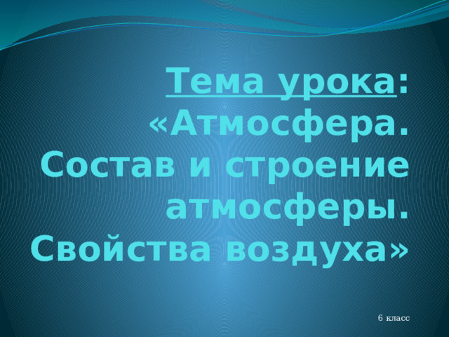 Тема урока : «Атмосфера. Состав и строение атмосферы. Свойства воздуха» 6 класс 