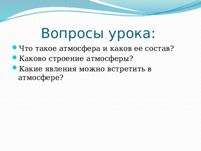 Вопросы урока: Что такое атмосфера и каков ее состав? Каково строение атмосферы? Какие явления можно встретить в атмосфере? 