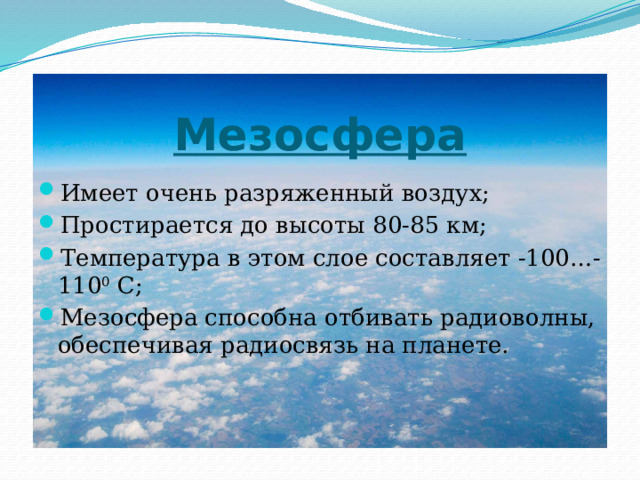 Мезосфера Имеет очень разряженный воздух; Простирается до высоты 80-85 км; Температура в этом слое составляет -100…-110 0 С; Мезосфера способна отбивать радиоволны, обеспечивая радиосвязь на планете. 